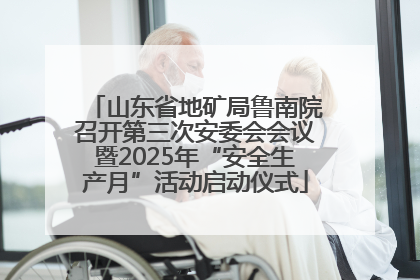 山东省地矿局鲁南院召开第三次安委会会议暨2025年“安全生产月”活动启动仪式