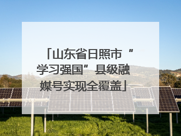 山东省日照市“学习强国”县级融媒号实现全覆盖