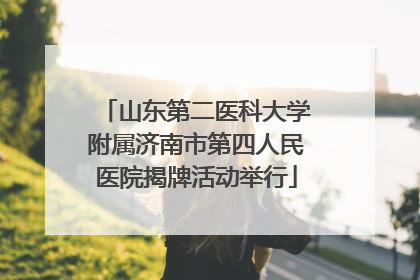 山东第二医科大学附属济南市第四人民医院揭牌活动举行