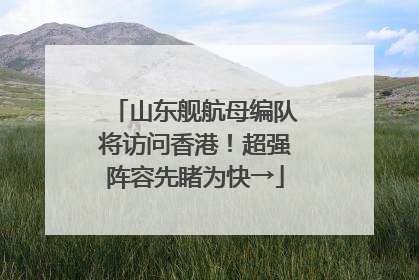山东舰航母编队将访问香港！超强阵容先睹为快→