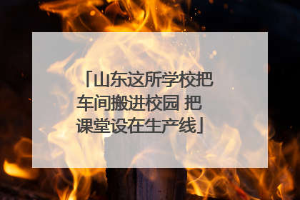 山东这所学校把车间搬进校园 把课堂设在生产线