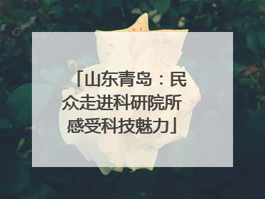 山东青岛：民众走进科研院所感受科技魅力