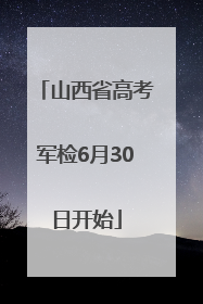 山西省高考军检6月30日开始