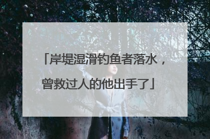 岸堤湿滑钓鱼者落水，曾救过人的他出手了