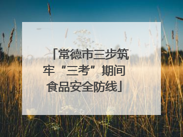常德市三步筑牢“三考”期间食品安全防线