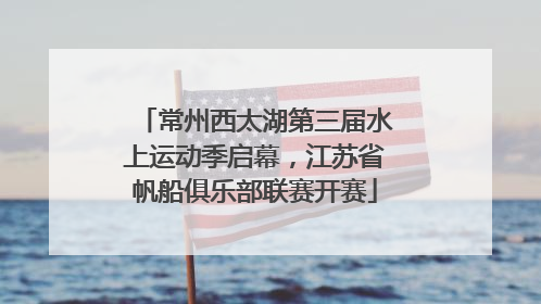 常州西太湖第三届水上运动季启幕，江苏省帆船俱乐部联赛开赛