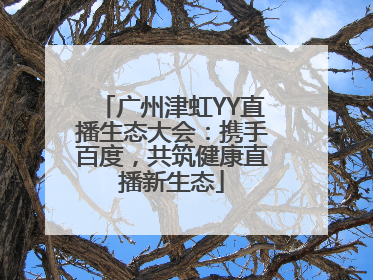 广州津虹YY直播生态大会：携手百度，共筑健康直播新生态
