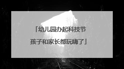 幼儿园办起科技节 孩子和家长都玩嗨了