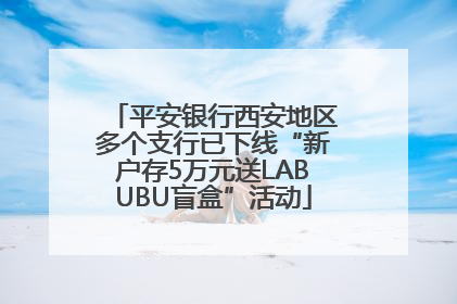 平安银行西安地区多个支行已下线“新户存5万元送LABUBU盲盒”活动