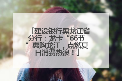 建设银行黑龙江省分行：龙卡“66节”惠购龙江，点燃夏日消费热浪！