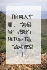 廉风入车厢，“海晏号”城阳有轨电车打造“流动课堂”