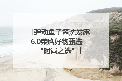 弹动鱼子酱洗发露6.0荣膺好物甄选“时尚之选”