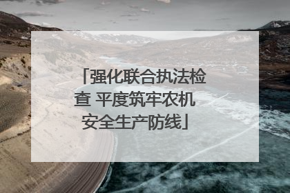 强化联合执法检查 平度筑牢农机安全生产防线