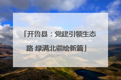 开鲁县：党建引领生态路 绿满北疆绘新篇