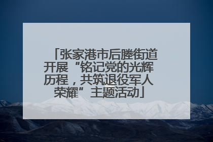 张家港市后塍街道开展“铭记党的光辉历程，共筑退役军人荣耀”主题活动