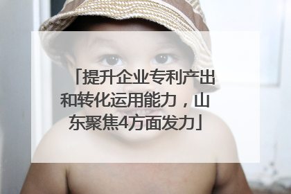 提升企业专利产出和转化运用能力，山东聚焦4方面发力