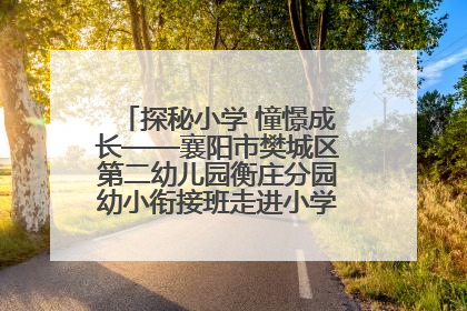 探秘小学 憧憬成长——襄阳市樊城区第二幼儿园衡庄分园幼小衔接班走进小学开展参观体验活动