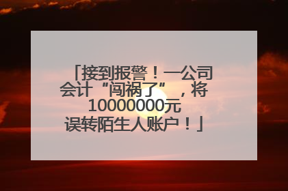 接到报警！一公司会计“闯祸了”，将10000000元误转陌生人账户！