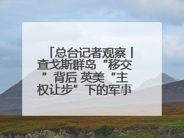 总台记者观察丨查戈斯群岛“移交”背后 英美“主权让步”下的军事霸权固守