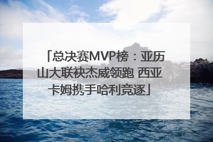 总决赛MVP榜：亚历山大联袂杰威领跑 西亚卡姆携手哈利竞逐