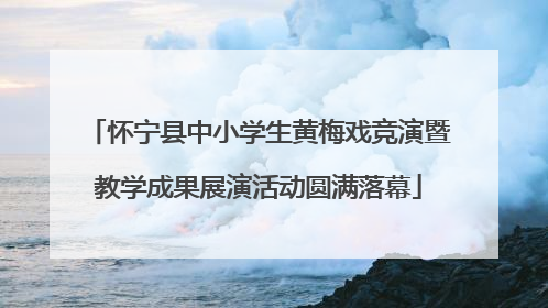 怀宁县中小学生黄梅戏竞演暨教学成果展演活动圆满落幕