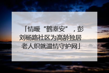情暖“鹤耋安”，彭刘杨路社区为高龄独居老人织就温情守护网