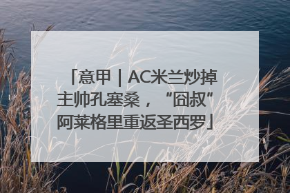 意甲｜AC米兰炒掉主帅孔塞桑，“囧叔”阿莱格里重返圣西罗