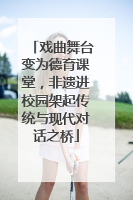 戏曲舞台变为德育课堂，非遗进校园架起传统与现代对话之桥