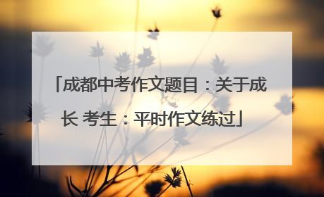 成都中考作文题目：关于成长 考生：平时作文练过