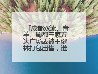 成都双流、青羊、蜀都三家万达广场或被王健林打包出售，谁将接手运营？