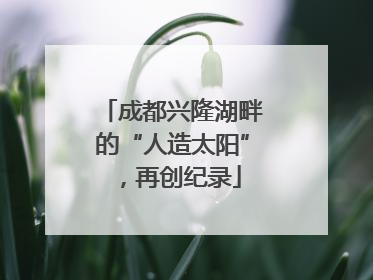 成都兴隆湖畔的“人造太阳”，再创纪录