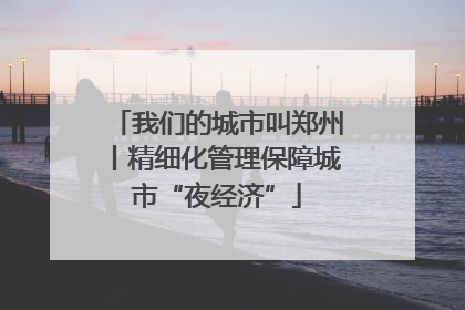 我们的城市叫郑州丨精细化管理保障城市“夜经济”