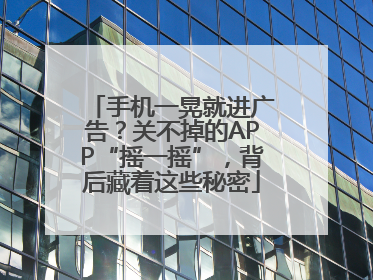手机一晃就进广告？关不掉的APP“摇一摇”，背后藏着这些秘密