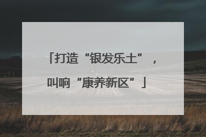 打造“银发乐土”，叫响“康养新区”