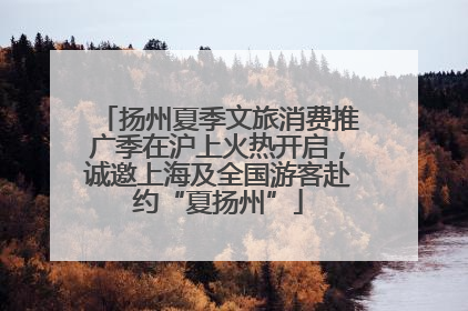 扬州夏季文旅消费推广季在沪上火热开启，诚邀上海及全国游客赴约“夏扬州”