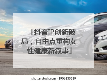 抖音IP创新破局，自由点重构女性健康新叙事