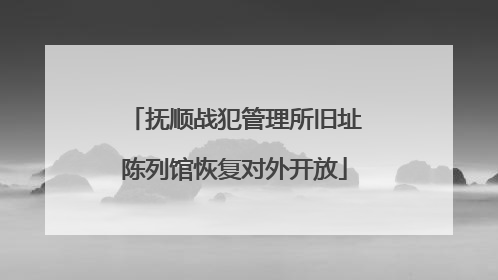 抚顺战犯管理所旧址陈列馆恢复对外开放