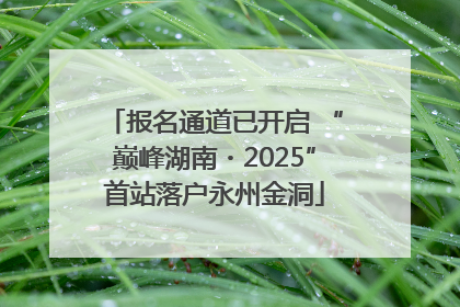报名通道已开启 “巅峰湖南・2025”首站落户永州金洞