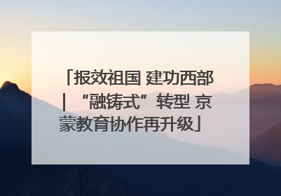 报效祖国 建功西部｜“融铸式”转型 京蒙教育协作再升级