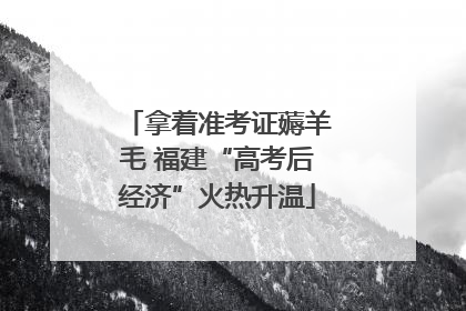 拿着准考证薅羊毛 福建“高考后经济”火热升温