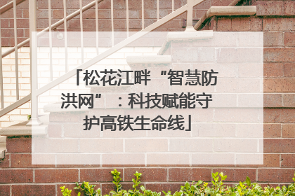 松花江畔“智慧防洪网”：科技赋能守护高铁生命线