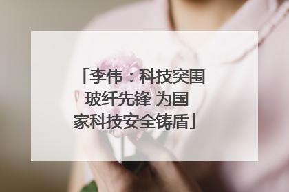 李伟：科技突围 玻纤先锋 为国家科技安全铸盾