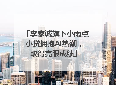 李家诚旗下小雨点小贷拥抱AI热潮，取得亮眼成绩