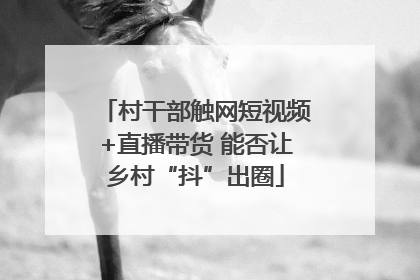 村干部触网短视频+直播带货 能否让乡村“抖”出圈
