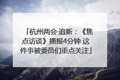 杭州两会·追新：《焦点访谈》播报4分钟 这件事被委员们重点关注