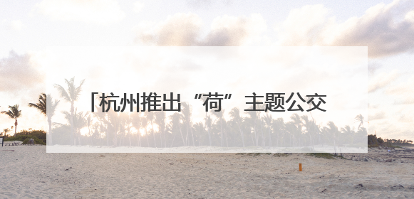 杭州推出“荷”主题公交 将西湖美景搬上车厢