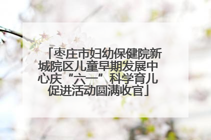 枣庄市妇幼保健院新城院区儿童早期发展中心庆“六一”科学育儿促进活动圆满收官