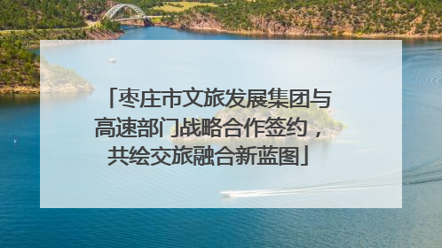 枣庄市文旅发展集团与高速部门战略合作签约，共绘交旅融合新蓝图