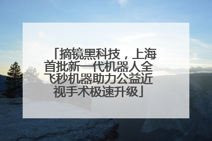 摘镜黑科技，上海首批新一代机器人全飞秒机器助力公益近视手术极速升级