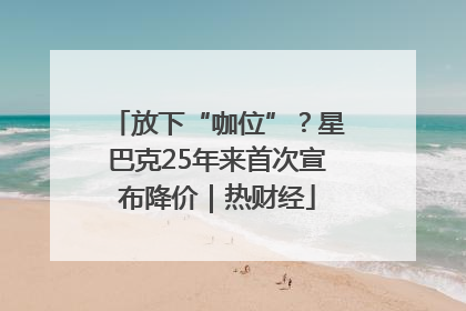 放下“咖位”？星巴克25年来首次宣布降价｜热财经